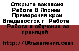 Открыта вакансия! Работа В Японии - Приморский край, Владивосток г. Работа » Работа и обучение за границей   